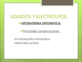 LIQUIDOS Y ELECTROLITOS.
 HIPONATREMIA SINTOMATICA.
 Principales complicaciones:
- Encefalopatía metabólica.
- Mielonilisis central.
 