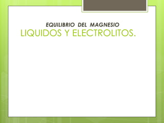 LIQUIDOS Y ELECTROLITOS.
EQUILIBRIO DEL MAGNESIO
TEJIDO PESO
(KG).
Mg
(mmol).
Mg
Corporal
total
(%).
Hueso.
Músculo.
Tej.Blandos
Hematíes.
Plasma.
Total.
12.
30
23.
02.
03.
70.
530.
270.
193.
005.
003.
1.001
53.
27.
19.
0.7.
0.3.
100.
 
