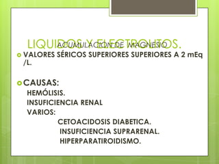 LIQUIDOS Y ELECTROLITOS.ACUMULACION DE MAGNESIO
 VALORES SÉRICOS SUPERIORES SUPERIORES A 2 mEq
/L.
CAUSAS:
HEMÓLISIS.
INSUFICIENCIA RENAL
VARIOS:
CETOACIDOSIS DIABETICA.
INSUFICIENCIA SUPRARENAL.
HIPERPARATIROIDISMO.
 