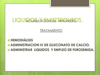 LIQUIDOS Y ELECTROLITOS.ACUMULACION DE MAGNESIO
TRATAMIENTO
 HEMODIÀLISIS
 ADMINISTRACION IV DE GLUCONATO DE CALCIO.
 ADMINISTRAR LIQUIDOS Y EMPLEO DE FUROSEMIDA.
 