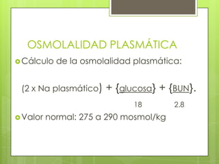 OSMOLALIDAD PLASMÁTICA
Cálculo de la osmolalidad plasmática:
(2 x Na plasmático) + {glucosa} + {BUN}.
18 2.8
Valor normal: 275 a 290 mosmol/kg
 