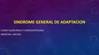 SINDROME GENERAL DE ADAPTACION
CLINICA QUIRURGICA Y EMERGENTOLOGIA
MEDICINA. UNCAUS
 