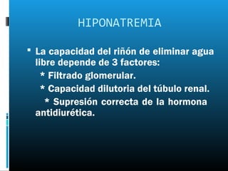 HIPONATREMIA

 La capacidad del riñón de eliminar agua
 libre depende de 3 factores:
   * Filtrado glomerular.
   * Capacidad dilutoria del túbulo renal.
    * Supresión correcta de la hormona
 antidiurética.
 