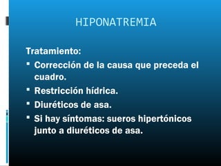 HIPONATREMIA

Tratamiento:
 Corrección de la causa que preceda el
  cuadro.
 Restricción hídrica.
 Diuréticos de asa.
 Si hay síntomas: sueros hipertónicos
  junto a diuréticos de asa.
 