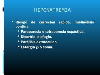 HIPONATREMIA

 Riesgo   de correción rápida, mielinólisis
 pontina:
  * Paraparesia o tetraparesia espástica.
  * Disartria, disfagia.
  * Parálisis extraocular.
  * Letargia y/o coma.
 
