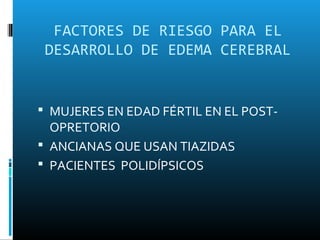 FACTORES DE RIESGO PARA EL
 DESARROLLO DE EDEMA CEREBRAL


 MUJERES EN EDAD FÉRTIL EN EL POST-
  OPRETORIO
 ANCIANAS QUE USAN TIAZIDAS
 PACIENTES POLIDÍPSICOS
 
