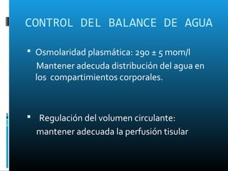 CONTROL DEL BALANCE DE AGUA

 Osmolaridad plasmática: 290 ± 5 mom/l
  Mantener adecuda distribución del agua en
  los compartimientos corporales.



 Regulación del volumen circulante:
  mantener adecuada la perfusión tisular
 