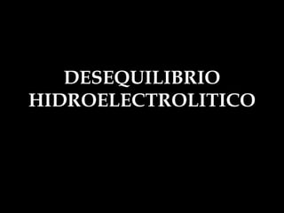 DESEQUILIBRIO
HIDROELECTROLITICO
 