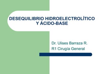 DESEQUILIBRIO HIDROELECTROLÍTICO Y ÁCIDO-BASE Dr. Ulises Barraza R. R1 Cirugía General 