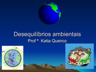Desequilíbrios ambientais
     Prof ª Katia Queiroz
 
