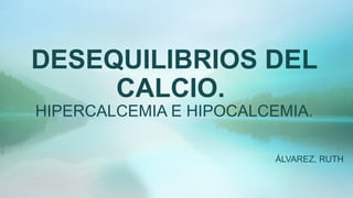 DESEQUILIBRIOS DEL
CALCIO.
HIPERCALCEMIA E HIPOCALCEMIA.
ÁLVAREZ, RUTH
 