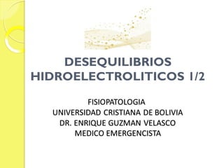 DESEQUILIBRIOS
HIDROELECTROLITICOS 1/2
FISIOPATOLOGIA
UNIVERSIDAD CRISTIANA DE BOLIVIA
DR. ENRIQUE GUZMAN VELASCO
MEDICO EMERGENCISTA
 