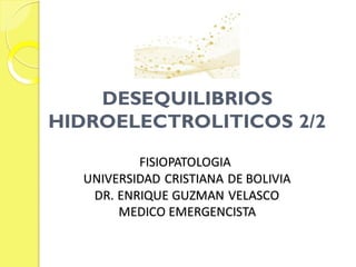 DESEQUILIBRIOS
HIDROELECTROLITICOS 2/2
FISIOPATOLOGIA
UNIVERSIDAD CRISTIANA DE BOLIVIA
DR. ENRIQUE GUZMAN VELASCO
MEDICO EMERGENCISTA
 