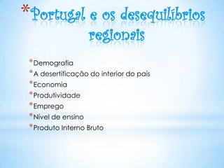 *Portugal e os desequilíbrios
                   regionais
 * Demografia
 * A desertificação do interior do país
 * Economia
 * Produtividade
 * Emprego
 * Nível de ensino
 * Produto Interno Bruto
 
