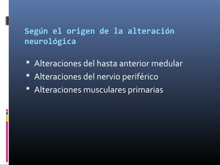 Según el origen de la alteración
neurológica
 Alteraciones del hasta anterior medular
 Alteraciones del nervio periféric...