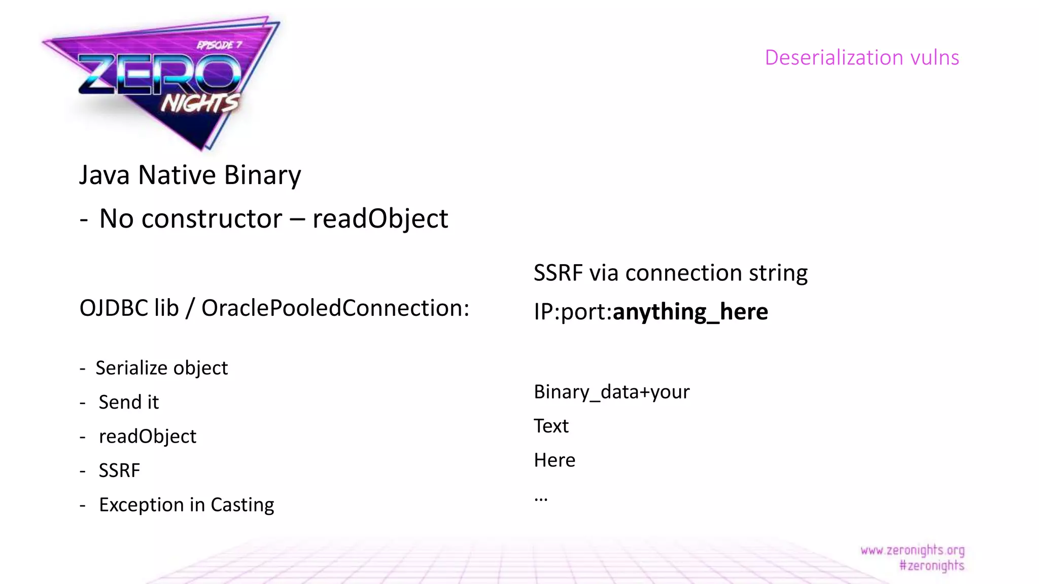Java Native Binary
- No constructor – readObject
OJDBC lib / OraclePooledConnection:
- Serialize object
- Send it
- readObject
- SSRF
- Exception in Casting
Deserialization vulns
SSRF via connection string
IP:port:anything_here
Binary_data+your
Text
Here
…
 