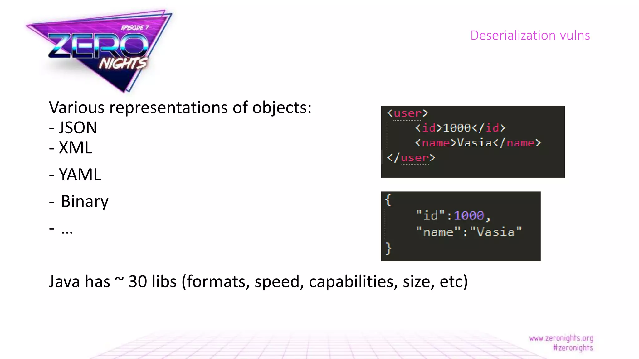 Various representations of objects:
- JSON
- XML
- YAML
- Binary
- …
Java has ~ 30 libs (formats, speed, capabilities, size, etc)
Deserialization vulns
 