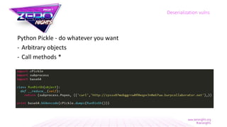 Python Pickle - do whatever you want
- Arbitrary objects
- Call methods *
Deserialization vulns
 