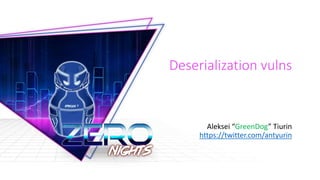 Deserialization vulns
Aleksei “GreenDog” Tiurin
https://twitter.com/antyurin
 