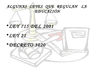 ALGUNAS  LEYES  QUE  REGULAN  LA  EDUCACIÓN LEY 715 DEL 2001 LEY 21 DECRETO 3020 