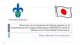 Deserción en la enseñanza del idioma japonés en el
Departamento de Lenguas Extranjeras (DELEX) Facultad de
Idiomas de la Universidad Veracruzana.
Diana Marisol Cruz Gayosso
 