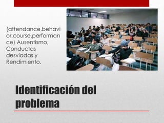 Identificación del
problema
(attendance,behavi
or,course,performan
ce) Ausentismo,
Conductas
desviadas y
Rendimiento.
 
