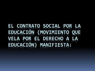 EL CONTRATO SOCIAL POR LA
EDUCACIÓN (MOVIMIENTO QUE
VELA POR EL DERECHO A LA
EDUCACIÓN) MANIFIESTA:
 