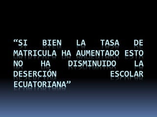 “SI BIEN LA TASA DE
MATRICULA HA AUMENTADO ESTO
NO HA DISMINUIDO LA
DESERCIÓN ESCOLAR
ECUATORIANA”
 