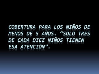 COBERTURA PARA LOS NIÑOS DE
MENOS DE 5 AÑOS. “SOLO TRES
DE CADA DIEZ NIÑOS TIENEN
ESA ATENCIÓN”.
 