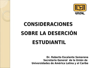 CONSIDERACIONES
SOBRE LA DESERCIÓN
   ESTUDIANTIL

              Dr. Roberto Escalante Semerena
            Secretario General de la Unión de
   Universidades de América Latina y el Caribe
 