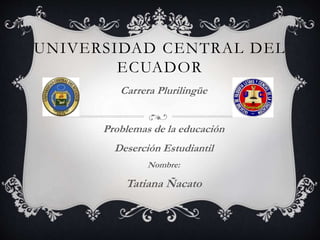 UNIVERSIDAD CENTRAL DEL 
ECUADOR 
Carrera Plurilingüe 
Problemas de la educación 
Deserción Estudiantil 
Nombre: 
Tatiana Ñacato 
 