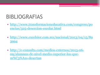 BIBLIOGRAFIAS
• http://www.transformacioneducativa.com/congreso/po
encias/325-desercion-escolar.html
• http://www.excelsior.com.mx/nacional/2013/04/15/89
3994
• http://e-consulta.com/medios-externos/2013-06-
09/alumnos-de-nivel-medio-superior-los-que-
m%C3%A1s-desertan
 