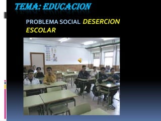 TEMA: EDUCACION   PROBLEMA SOCIAL: DESERCION ESCOLAR 