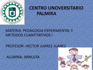 CENTRO UNOVERSITARIO
PALMIRA
MATERIA: PEDAGOGIA EXPERIMENTAL Y
METODOS CUANTITATIVOS I
PROFESOR: HECTOR JUAREZ JUAREZ
ALUMNA: ARNULFA
 