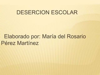 DESERCION ESCOLAR
Elaborado por: María del Rosario
Pérez Martínez
 