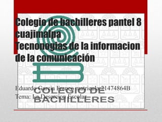 Colegio de bachilleres pantel 8
cuajimalpa
Tecnonogias de la informacion
de la comunicación
Eduardo Garcia Franco matricula:21474864B
Tema: La Desercion Escolar
 