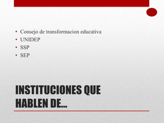 INSTITUCIONES QUE
HABLEN DE…
• Consejo de transformacion educativa
• UNIDEP
• SSP
• SEP
 