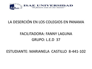 LA DESERCIÓN EN LOS COLEGIOS EN PANAMA
FACILITADORA: FANNY LAGUNA
GRUPO: L.E.D 37
ESTUDIANTE: MARIANELA CASTILLO 8-441-102
 