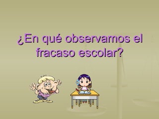 ¿En qué observamos el¿En qué observamos el
fracaso escolar?fracaso escolar?
 