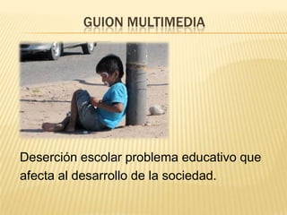 GUION MULTIMEDIA




Deserción escolar problema educativo que
afecta al desarrollo de la sociedad.
 