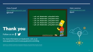 100
For more information on Qualcomm, visit us at:
www.qualcomm.com & www.qualcomm.com/blog
Qualcomm is a trademark of Qualcomm Incorporated, registered in the United States and other countries.
Other products and brand names may be trademarks or registered trademarks of their respective owners
Thank you
Follow us on:
Gabe Lawrence
gabe@qualcomm.com
@gebl
Chris Frohoff
cfrohoff@qualcomm.com
@frohoff
 