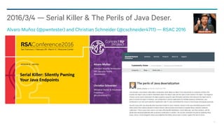 76
2016/3/4 — Serial Killer & The Perils of Java Deser.
Alvaro Muñoz (@pwntester) and Christian Schneider (@cschneider4711) — RSAC 2016
 
