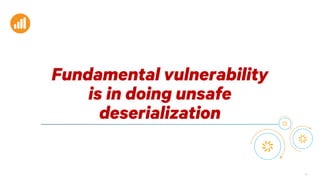 89
Fundamental vulnerability
is in doing unsafe
deserialization
 