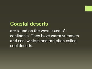 Coastal deserts
are found on the west coast of
continents. They have warm summers
and cool winters and are often called
cool deserts.
 