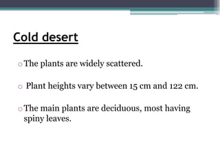 Cold desert

o The plants are widely scattered.

o Plant heights vary between 15 cm and 122 cm.

o The main plants are deciduous, most having
  spiny leaves.
 