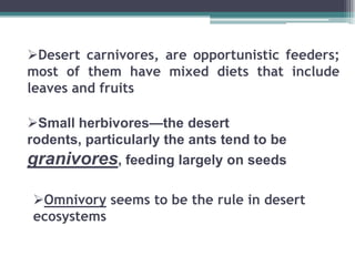 Desert carnivores, are opportunistic feeders;
most of them have mixed diets that include
leaves and fruits

Small herbivores—the desert
rodents, particularly the ants tend to be
granivores, feeding largely on seeds

Omnivory seems to be the rule in desert
ecosystems
 