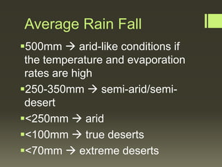 Average Rain Fall
500mm  arid-like conditions if
 the temperature and evaporation
 rates are high
250-350mm  semi-arid/semi-
 desert
<250mm  arid
<100mm  true deserts
<70mm  extreme deserts
 