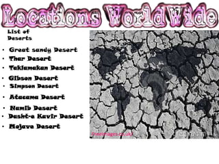 List of
 Deserts

• Great sandy Desert
• Thar Desert
• Taklamakan Desert
• Gibson Desert
• Simpson Desert

• Atacama Desert
 • Namib Desert
• Dasht-e Kavir Desert
• Mojave Desert
                         FreeImages.co.uk/
 