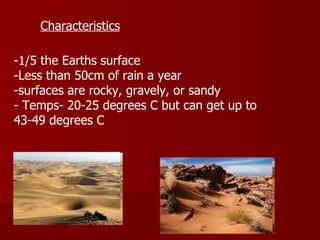 Characteristics -1/5 the Earths surface -Less than 50cm of rain a year -surfaces are rocky, gravely, or sandy - Temps- 20-25 degrees C but can get up to  43-49 degrees C  