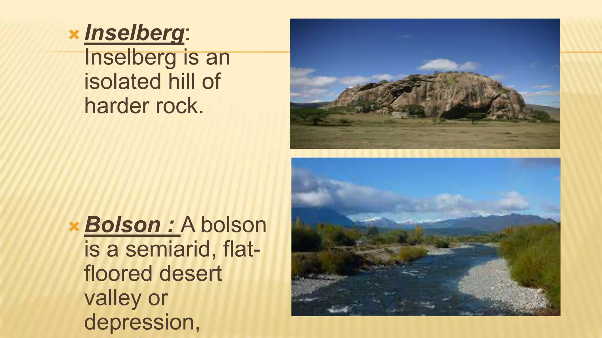  Inselberg:

Inselberg is an
isolated hill of
harder rock.

 Bolson

: A bolson
is a semiarid, flatfloored desert
valley or
depression,

 